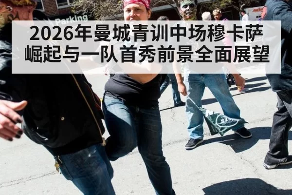 2026年曼城青训中场穆卡萨崛起与一队首秀前景全面展望